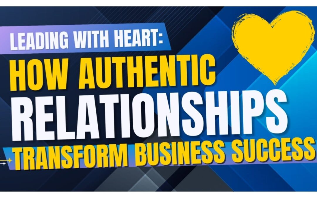 Leading with Heart: How Authentic Relationships Transform Business Success